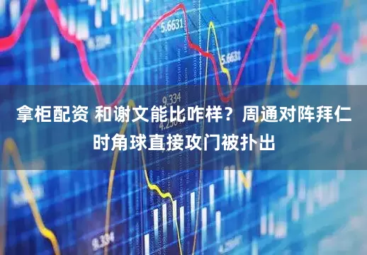 拿柜配资 和谢文能比咋样？周通对阵拜仁时角球直接攻门被扑出