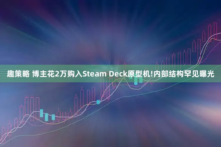 趣策略 博主花2万购入Steam Deck原型机!内部结构罕见曝光