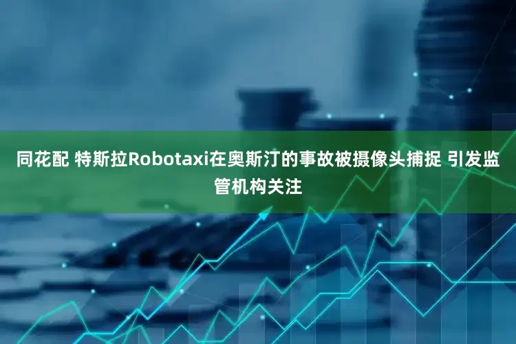 同花配 特斯拉Robotaxi在奥斯汀的事故被摄像头捕捉 引发监管机构关注