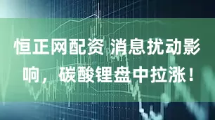恒正网配资 消息扰动影响，碳酸锂盘中拉涨！