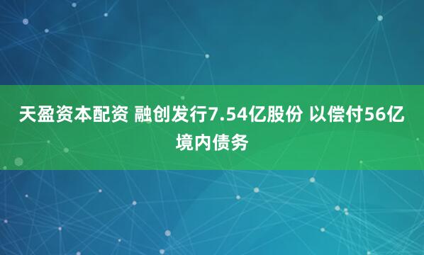 天盈资本配资 融创发行7.54亿股份 以偿付56亿境内债务