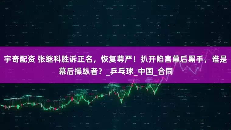 宇奇配资 张继科胜诉正名，恢复尊严！扒开陷害幕后黑手，谁是幕后操纵者？_乒乓球_中国_合同