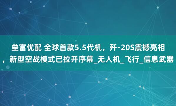 垒富优配 全球首款5.5代机，歼-20S震撼亮相，新型空战模式已拉开序幕_无人机_飞行_信息武器