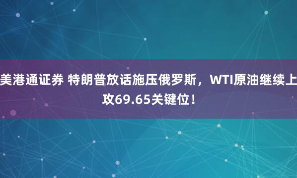 美港通证券 特朗普放话施压俄罗斯，WTI原油继续上攻69.65关键位！