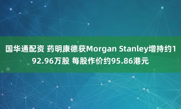 国华通配资 药明康德获Morgan Stanley增持约192.96万股 每股作价约95.86港元