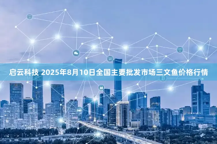启云科技 2025年8月10日全国主要批发市场三文鱼价格行情