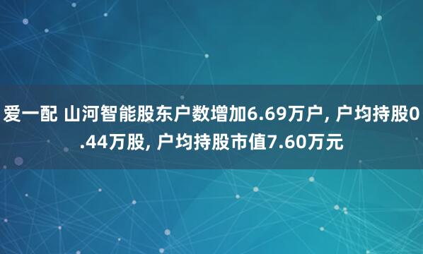 爱一配 山河智能股东户数增加6.69万户, 户均持股0.44万股, 户均持股市值7.60万元