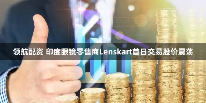 领航配资 印度眼镜零售商Lenskart首日交易股价震荡
