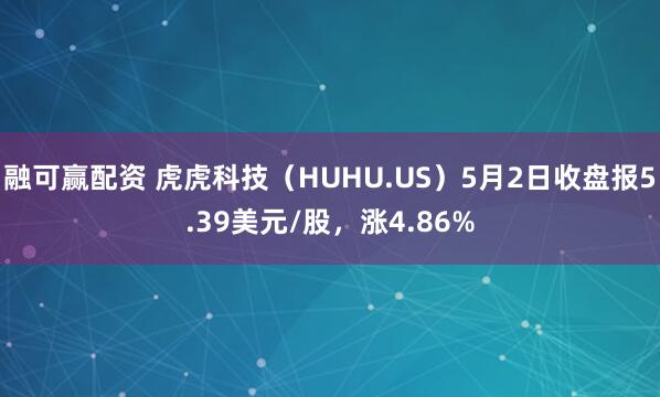 融可赢配资 虎虎科技（HUHU.US）5月2日收盘报5.39美元/股，涨4.86%