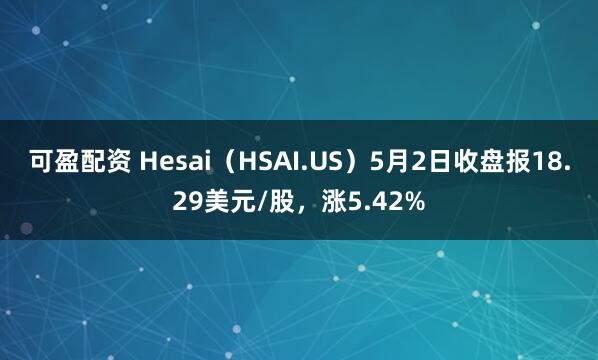 可盈配资 Hesai（HSAI.US）5月2日收盘报18.29美元/股，涨5.42%