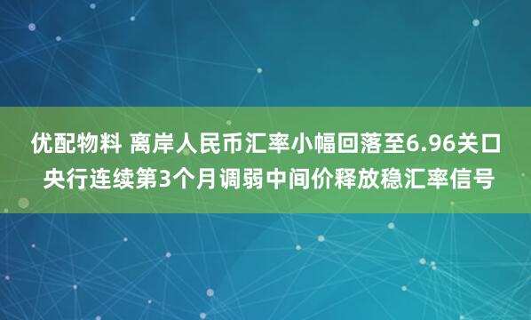 优配物料 离岸人民币汇率小幅回落至6.96关口 央行连续第3个月调弱中间价释放稳汇率信号