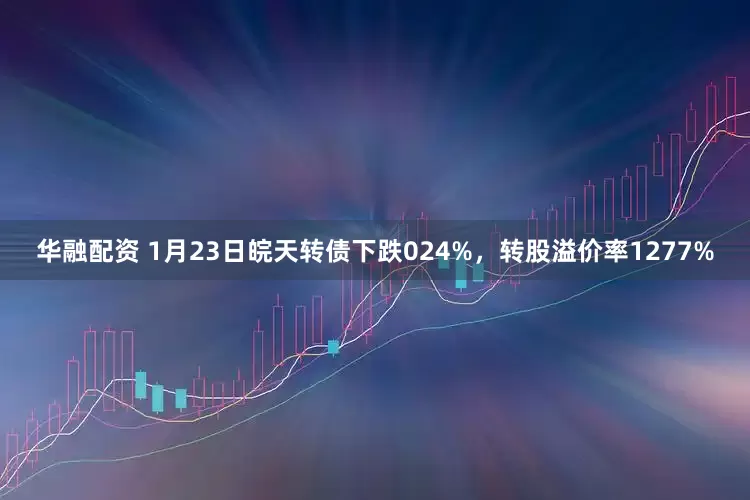 华融配资 1月23日皖天转债下跌024%，转股溢价率1277%
