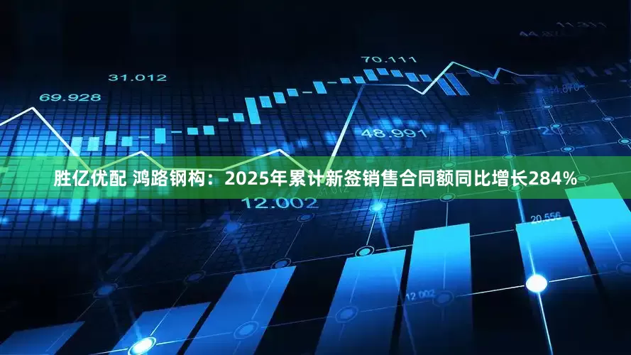 胜亿优配 鸿路钢构：2025年累计新签销售合同额同比增长284%