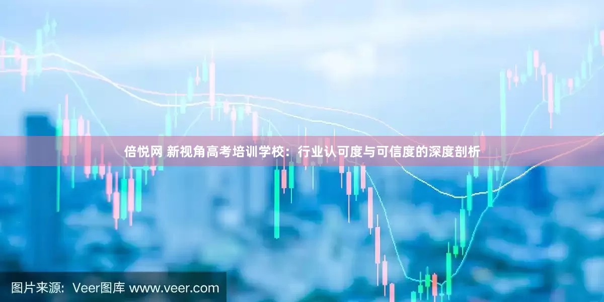 倍悦网 新视角高考培训学校：行业认可度与可信度的深度剖析