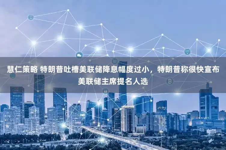 慧仁策略 特朗普吐槽美联储降息幅度过小，特朗普称很快宣布美联储主席提名人选