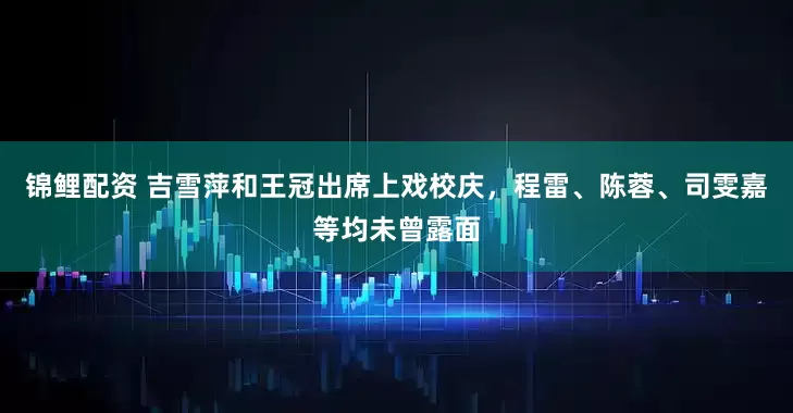 锦鲤配资 吉雪萍和王冠出席上戏校庆，程雷、陈蓉、司雯嘉等均未曾露面