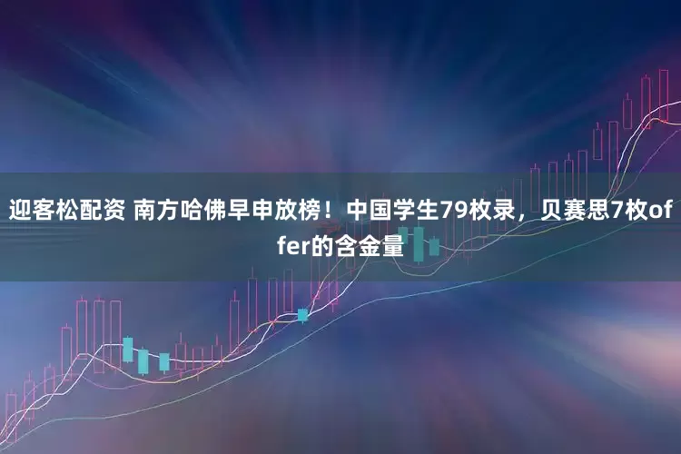 迎客松配资 南方哈佛早申放榜！中国学生79枚录，贝赛思7枚offer的含金量