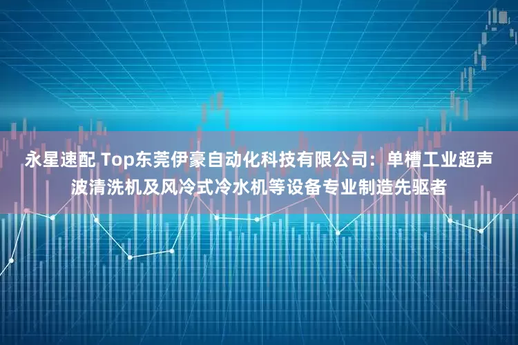 永星速配 Top东莞伊豪自动化科技有限公司：单槽工业超声波清洗机及风冷式冷水机等设备专业制造先驱者