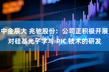 中金辰大 兆驰股份：公司正积极开展对硅基光子学与 PIC 技术的研发