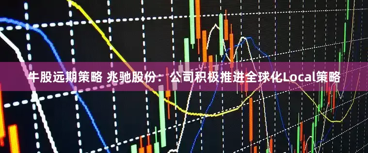 牛股远期策略 兆驰股份：公司积极推进全球化Local策略