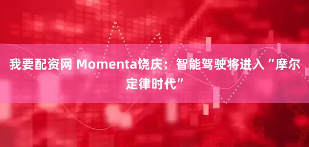我要配资网 Momenta饶庆：智能驾驶将进入“摩尔定律时代”