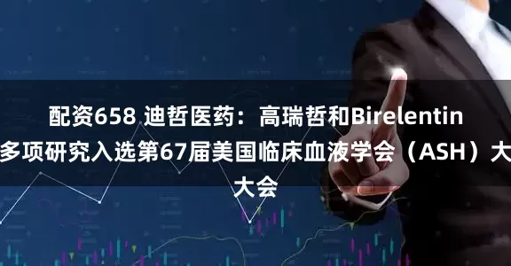 配资658 迪哲医药：高瑞哲和Birelentinib多项研究入选第67届美国临床血液学会（ASH）大会